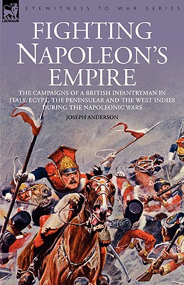 Fighting Napoleon's Empire - The Campaigns of a British Infantryman in Italy, Egypt, the Peninsular and the West Indies During the Napoleonic Wars - Anderson, Joseph