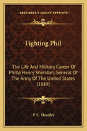 Fighting Phil: The Life And Military Career Of Philip Henry Sheridan, General Of The Army Of The United States (1889)