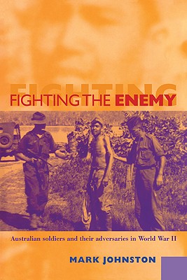 Fighting the Enemy: Australian Soldiers and Their Adversaries in World War II - Johnston, Mark
