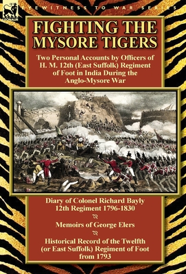 Fighting the Mysore Tigers: Two Personal Accounts by Officers of H. M. 12th (East Suffolk) Regiment of Foot in India During the Anglo-Mysore War-D - Bayly, Richard, and Elers, George, and Cannon, Richard