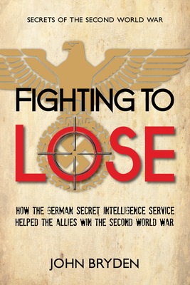 Fighting to Lose: How the German Secret Intelligence Service Helped the Allies Win the Second World War - Bryden, John