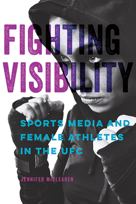 Fighting Visibility: Sports Media and Female Athletes in the UFC - McClearen, Jennifer