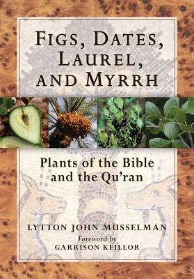 Figs, Dates, Laurel, and Myrrh: Plants of the Bible and the Quran - Keillor, Garrison (Foreword by), and Musselman, Lytton John