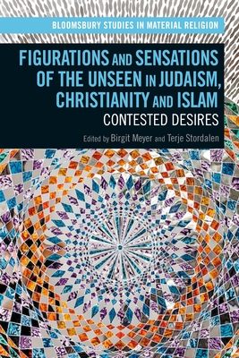 Figurations and Sensations of the Unseen in Judaism, Christianity and Islam: Contested Desires - Meyer, Birgit (Editor), and Whitehead, Amy R (Editor), and Stordalen, Terje (Editor)