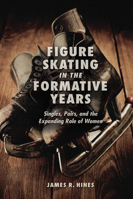 Figure Skating in the Formative Years: Singles, Pairs, and the Expanding Role of Women - Hines, James R