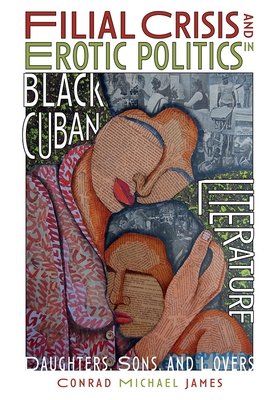 Filial Crisis and Erotic Politics in Black Cuban Literature: Daughters, Sons, and Lovers - James, Conrad Michael