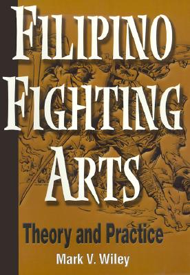 Filipino Fighting Arts: Theory and Practice - Wiley, Mark V, and Godhania, Krishna K (Foreword by), and Somera, Antonio E (Foreword by)