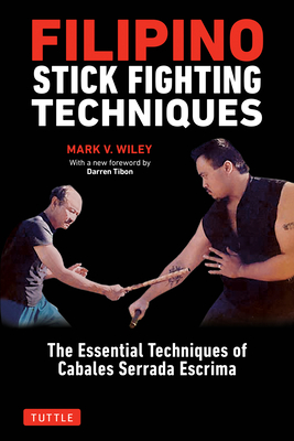Filipino Stick Fighting Techniques: The Essential Techniques of Cabales Serrada Escrima - Wiley, Mark V, and Tibon, Darren (Foreword by)
