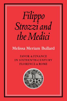 Filippo Strozzi and the Medici: Favor and Finance in Sixteenth-Century Florence and Rome - Bullard, Melissa Meriam