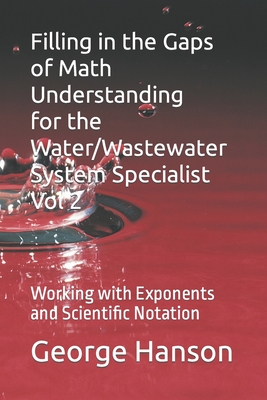 Filling in the Gaps of Math Understanding For WaterWastewater System Specialist Vol 2: Working with Exponents and Scientific Notation - Hanson, George Owen