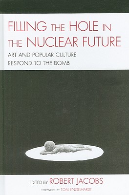 Filling the Hole in the Nuclear Future: Art and Popular Culture Respond to the Bomb - Jacobs, Robert, and Broderick, Mick (Contributions by), and Canaday, John (Contributions by)