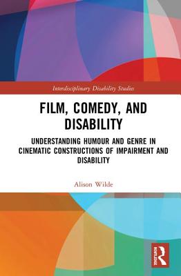 Film, Comedy, and Disability: Understanding Humour and Genre in Cinematic Constructions of Impairment and Disability - Wilde, Alison