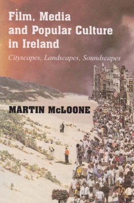 Film, Media and Popular Culture in Ireland: Cityscapes, Landscapes, Soundscapes - McLoone, Martin