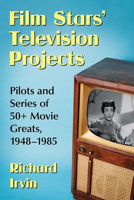 Film Stars' Television Projects: Pilots and Series of 50+ Movie Greats, 1948-1985 - Irvin, Richard