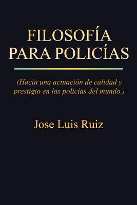 Filosofia Para Policias: (Hacia Una Actuacion de Calidad y Prestigio En Las Policias del Mundo.) - Ruiz, Jose Luis