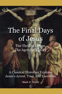 Final Days of Jesus: The Thrill of Defeat, The Agony of Victory: A Classical Historian Explores Jesus's Arrest, Trial, and Execution - Smith, Mark