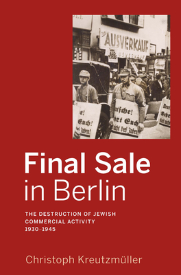 Final Sale in Berlin: The Destruction of Jewish Commercial Activity, 1930-1945 - Kreutzmller, Christoph