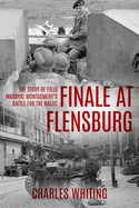 Finale at Flensburg: The Story Of Field Marshal Montgomery's Battle For The Baltic