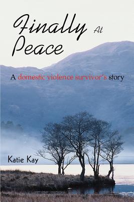 Finally At Peace: A Domestic Violence Survivor's Story - Kay, Katie