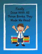 Finally Done with All Those Books They Made Me Read!: A Detailed Book Review Journal for the Student Who May Not Love to Read, But for the One Who Has to Keep Track of the Books Anyway. a Must Have for the Young Reader!