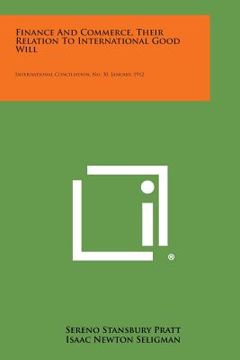 Finance and Commerce, Their Relation to International Good Will: International Conciliation, No. 50, January, 1912 - Pratt, Sereno Stansbury, and Seligman, Isaac Newton, and Outerbridge, Eugenius Harvey