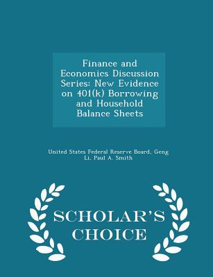 Finance and Economics Discussion Series: New Evidence on 401(k) Borrowing and Household Balance Sheets - Scholar's Choice Edition - United States Federal Reserve Board (Creator), and Li, Geng, and Smith, Paul a