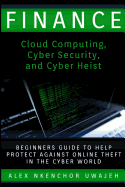 Finance: Cloud Computing, Cyber Security and Cyber Heist - Beginners Guide to Help Protect Against Online Theft in the Cyber World