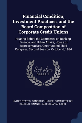 Financial Condition, Investment Practices, and the Board Composition of Corporate Credit Unions: Hearing Before the Committee on Banking, Finance, and Urban Affairs, House of Representatives, One Hundred Third Congress, Second Session, October 6, 1994 - United States Congress House Committe (Creator)