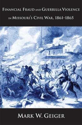 Financial Fraud and Guerrilla Violence in Missouri's Civil War, 1861-1865 - Geiger, Mark W, Professor