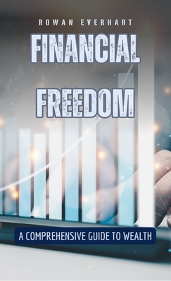 Financial Freedom: A Comprehensive Guide to Wealth - Everhart, Rowan