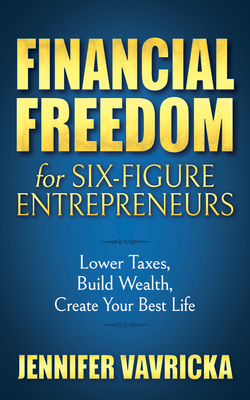 Financial Freedom for Six-Figure Entrepreneurs: Lower Taxes, Build Wealth, Create Your Best Life - Vavricka, Jennifer