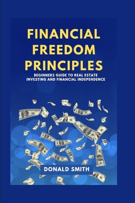 Financial Freedom Principles: Beginners guide to real estate investing and financial Independence - Smith, Donald