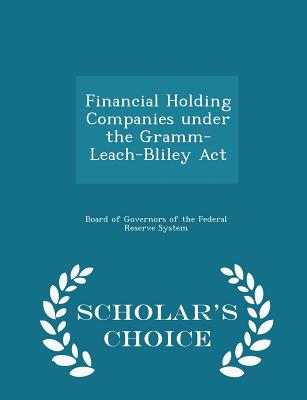 Financial Holding Companies Under the Gramm-Leach-Bliley ACT - Scholar's Choice Edition - Board of Governors of the Federal Reserv (Creator)