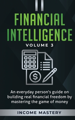 Financial Intelligence: An Everyday Person's Guide on Building Real Financial Freedom by Mastering the Game of Money Volume 3: The Best Financial Advice - Income Mastery