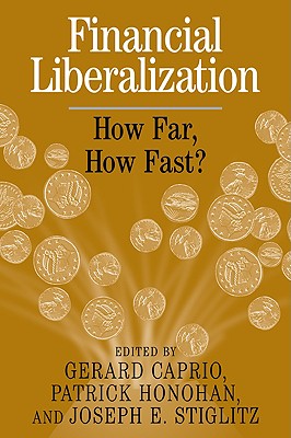 Financial Liberalization: How Far, How Fast? - Caprio, Gerard, Jr. (Editor), and Honohan, Patrick (Editor), and Stiglitz, Joseph E (Editor)