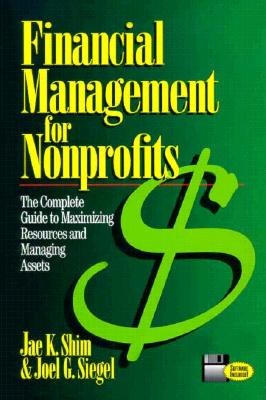 Financial Management for Nonprofits: The Complete Guide to Maximizing Resources and Managing Assets - Siegel, Joel G, CPA, PhD, and Shim, Jae K, and Siegel Joel