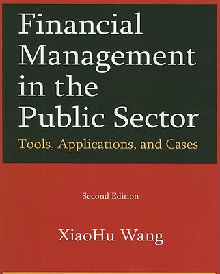 Financial Management in the Public Sector: Tools, Applications and Cases - Wang, Xiaohu (Shawn)