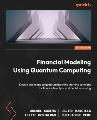 Financial Modeling Using Quantum Computing: Design and manage quantum machine learning solutions for financial analysis and decision making - Saxena, Anshul, and Mancilla, Javier, and Montalban, Iraitz