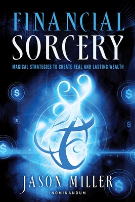 Financial Sorcery: Magical Strategies to Create Real and Lasting Wealth - Miller, Jason