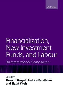 Financialization, New Investment Funds, and Labour: An International Comparison - Gospel, Howard (Editor), and Pendleton, Andrew (Editor), and Vitols, Sigurt (Editor)