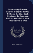 Financing Agriculture; Address of Eugene Meyer, Jr. Before the State Bank Division of the American Bankers Association, New York, October 2, 1922