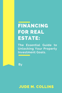 Financing for Real Estate: The Essential Guide to Unlocking Your Property Investment Goals