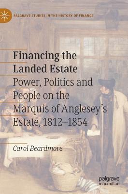 Financing the Landed Estate: Power, Politics and People on the Marquis of Anglesey's Estate, 1812-1854 - Beardmore, Carol