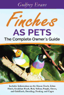 Finches as Pets. the Complete Owner's Guide. Includes Information on the House Finch, Zebra Finch, Gouldian Finch, Red, Yellow, Purple, Green and Goldfinch, Breeding, Feeding and Cages