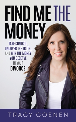 Find Me the Money: Take Control, Uncover the Truth, and Win the Money You Deserve in Your Divorce - Coenen, Tracy