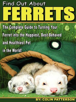 Find Out About Ferrets: The Complete Guide to Turning Your Ferret Into the Happiest, Best-Behaved and Healthiest Pet in the World! - Patterson, Colin