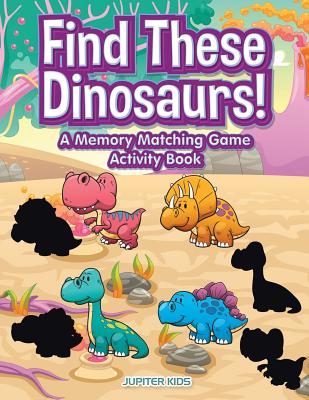 Find These Dinosaurs! A Memory Matching Game Activity Book - Jupiter Kids