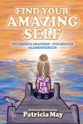 Find Your Amazing Self: Five Mindful Practices, Five Minutes, Maximum Results - May, Patricia