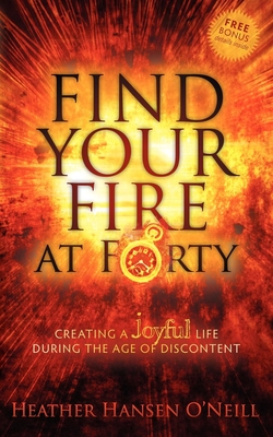 Find Your Fire at Forty: Creating a Joyful Life During the Age of Discontent - O'Neill, Heather Hansen