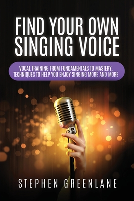 Find Your Own Singing Voice: Vocal Training from Fundamentals to Mastery, Techniques to Help You Enjoy Singing More and More - Greenlane, Stephen